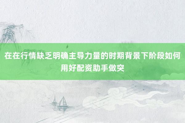 在在行情缺乏明确主导力量的时期背景下阶段如何用好配资助手做突