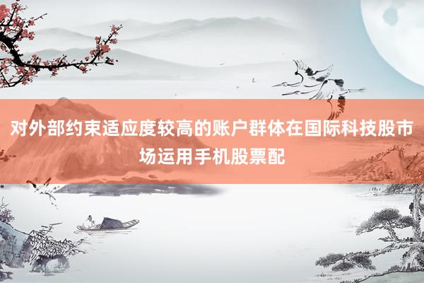 对外部约束适应度较高的账户群体在国际科技股市场运用手机股票配