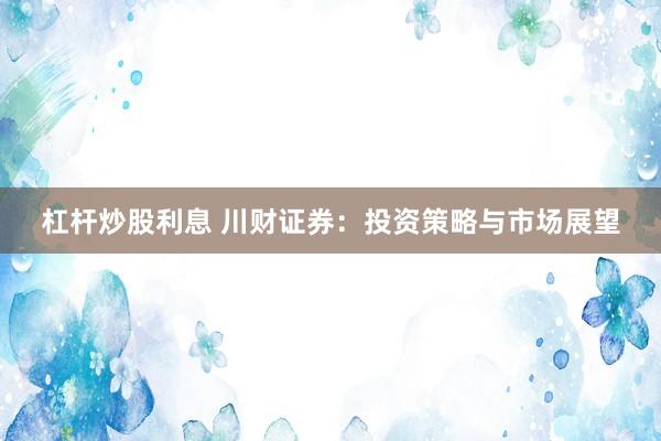 杠杆炒股利息 川财证券：投资策略与市场展望