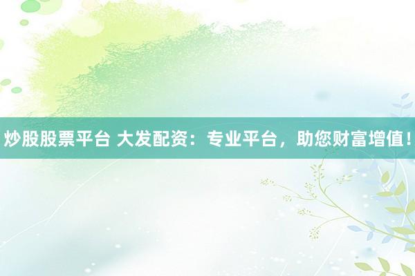 炒股股票平台 大发配资：专业平台，助您财富增值！