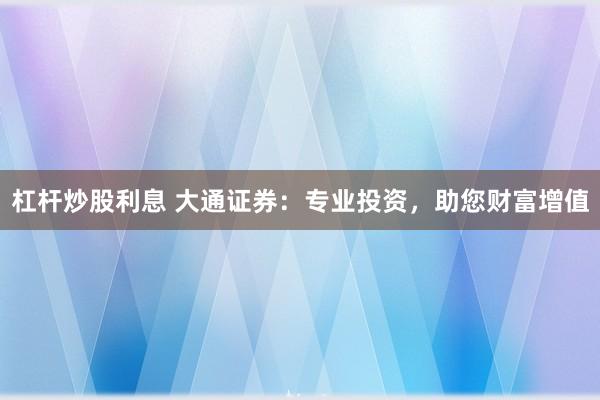杠杆炒股利息 大通证券：专业投资，助您财富增值