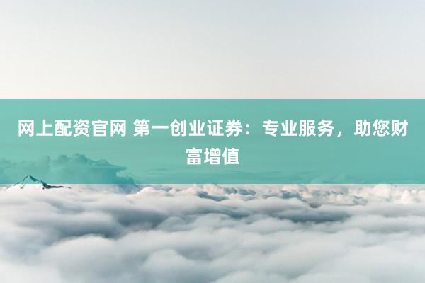 网上配资官网 第一创业证券：专业服务，助您财富增值