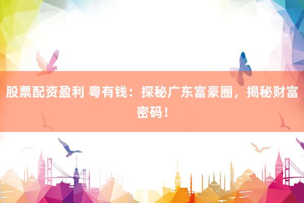 股票配资盈利 粤有钱：探秘广东富豪圈，揭秘财富密码！
