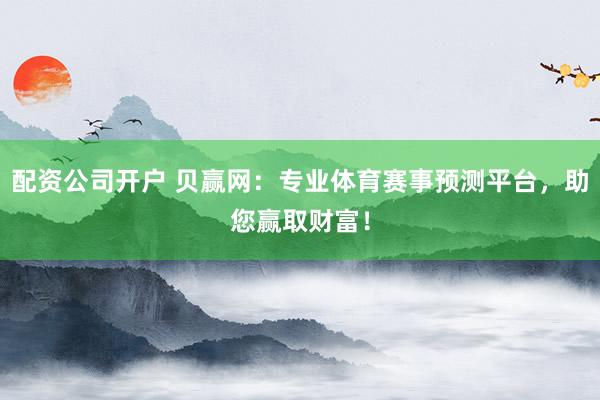 配资公司开户 贝赢网：专业体育赛事预测平台，助您赢取财富！