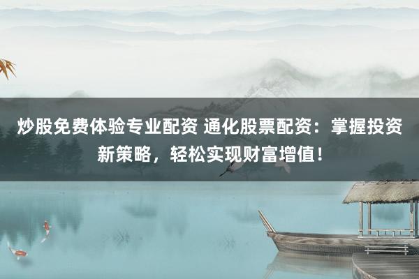 炒股免费体验专业配资 通化股票配资：掌握投资新策略，轻松实现财富增值！