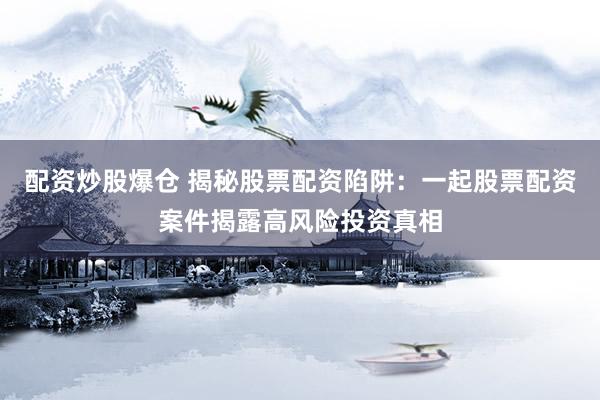 配资炒股爆仓 揭秘股票配资陷阱：一起股票配资案件揭露高风险投资真相