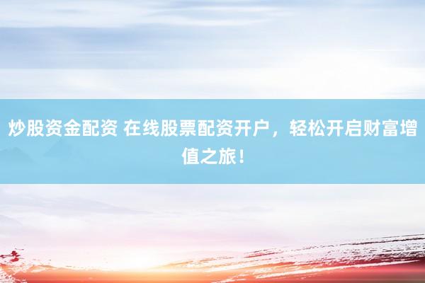 炒股资金配资 在线股票配资开户，轻松开启财富增值之旅！