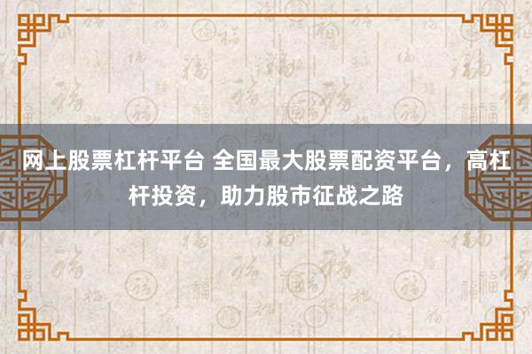 网上股票杠杆平台 全国最大股票配资平台，高杠杆投资，助力股市征战之路