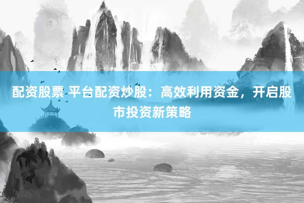 配资股票 平台配资炒股：高效利用资金，开启股市投资新策略