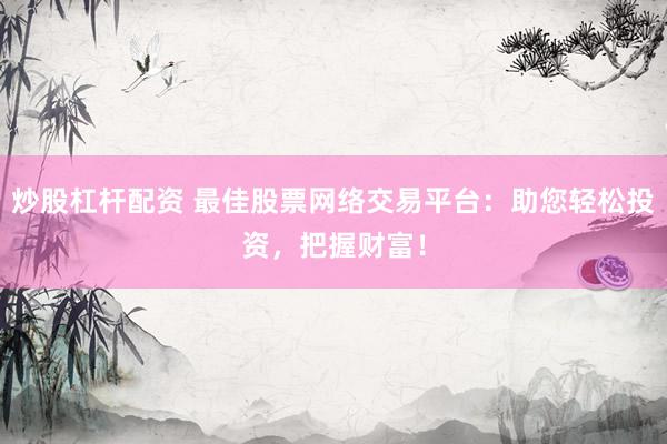 炒股杠杆配资 最佳股票网络交易平台：助您轻松投资，把握财富！