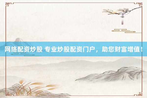 网络配资炒股 专业炒股配资门户，助您财富增值！