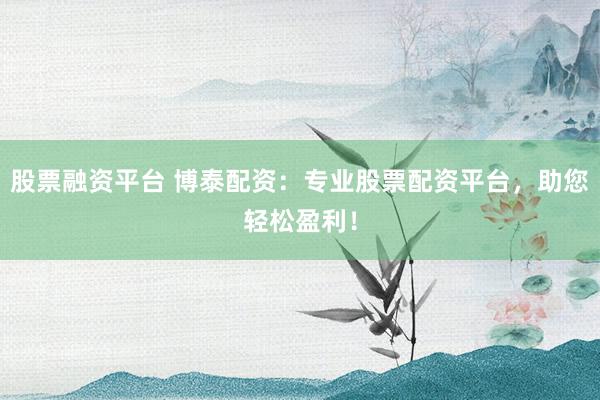 股票融资平台 博泰配资：专业股票配资平台，助您轻松盈利！