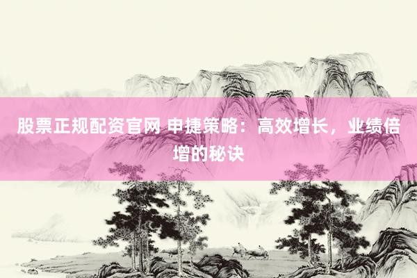 股票正规配资官网 申捷策略：高效增长，业绩倍增的秘诀
