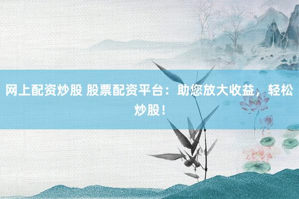 网上配资炒股 股票配资平台：助您放大收益，轻松炒股！