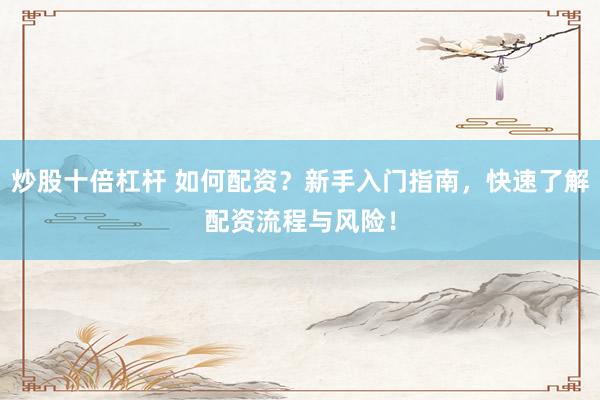 炒股十倍杠杆 如何配资？新手入门指南，快速了解配资流程与风险！