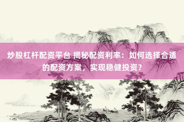 炒股杠杆配资平台 揭秘配资利率：如何选择合适的配资方案，实现稳健投资？