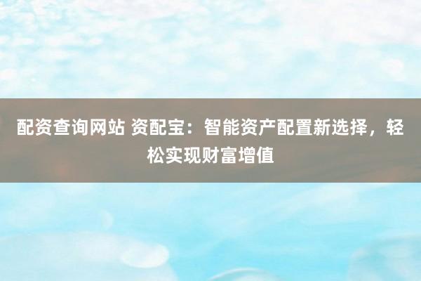 配资查询网站 资配宝：智能资产配置新选择，轻松实现财富增值