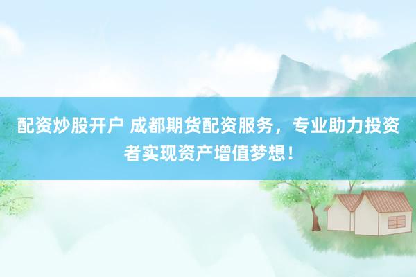 配资炒股开户 成都期货配资服务，专业助力投资者实现资产增值梦想！