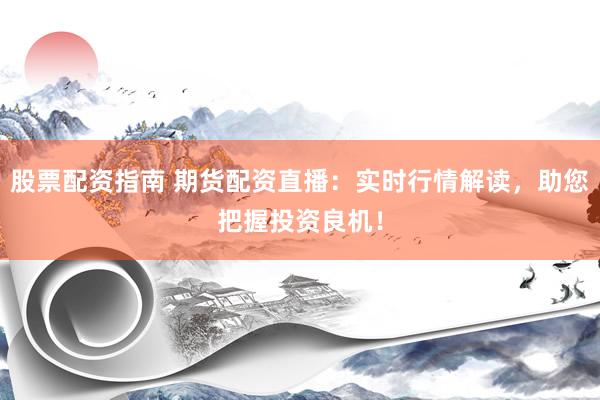 股票配资指南 期货配资直播：实时行情解读，助您把握投资良机！