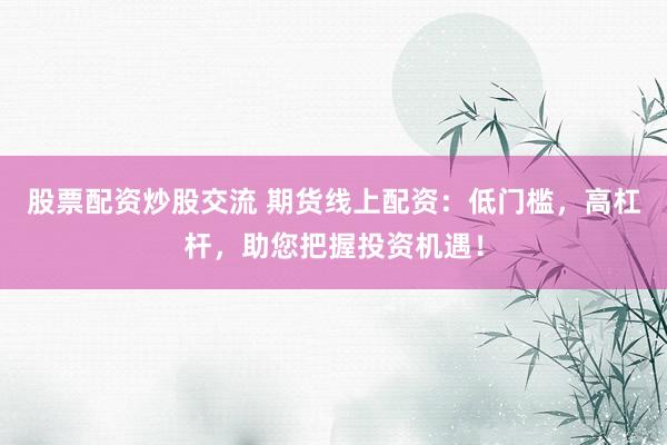 股票配资炒股交流 期货线上配资：低门槛，高杠杆，助您把握投资机遇！
