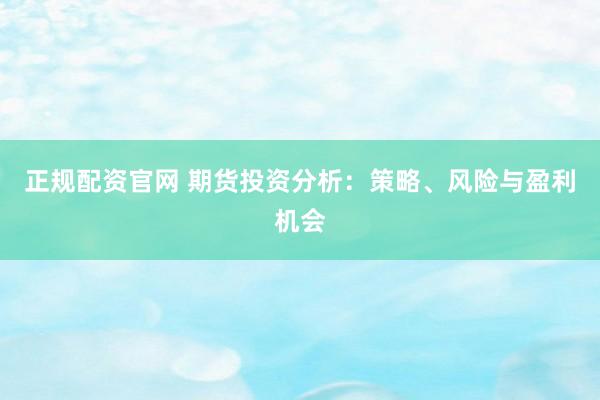 正规配资官网 期货投资分析：策略、风险与盈利机会
