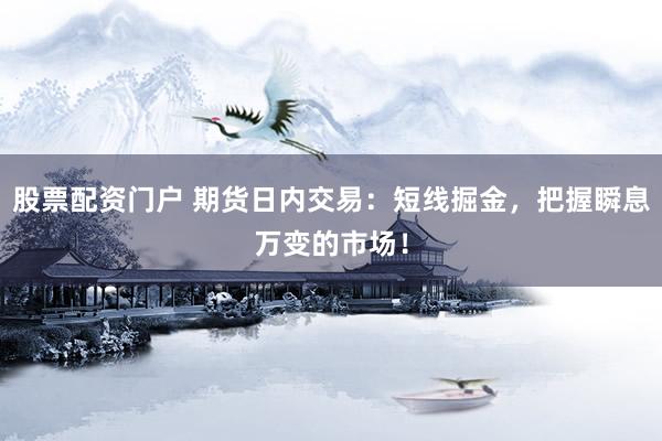 股票配资门户 期货日内交易：短线掘金，把握瞬息万变的市场！
