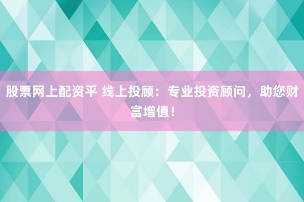 股票网上配资平 线上投顾：专业投资顾问，助您财富增值！