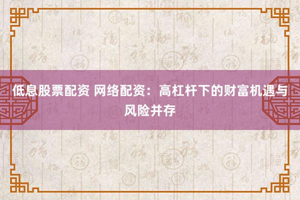 低息股票配资 网络配资：高杠杆下的财富机遇与风险并存