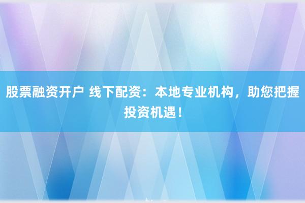 股票融资开户 线下配资：本地专业机构，助您把握投资机遇！