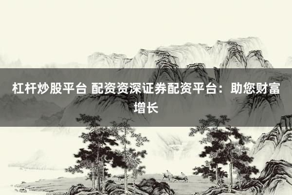 杠杆炒股平台 配资资深证券配资平台：助您财富增长