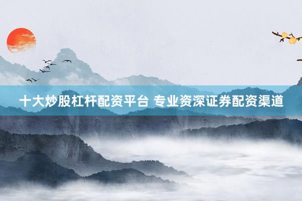 十大炒股杠杆配资平台 专业资深证券配资渠道