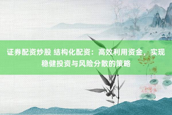 证券配资炒股 结构化配资：高效利用资金，实现稳健投资与风险分散的策略