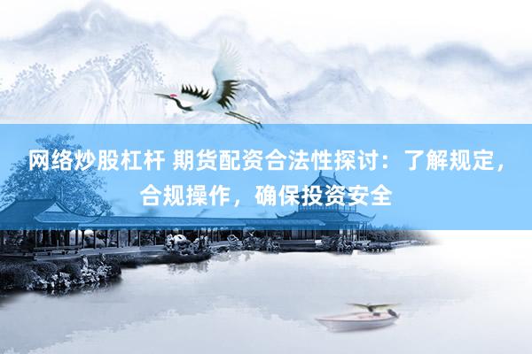 网络炒股杠杆 期货配资合法性探讨：了解规定，合规操作，确保投资安全