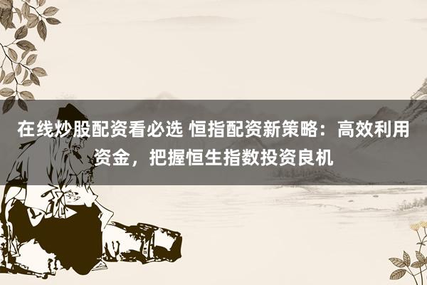 在线炒股配资看必选 恒指配资新策略：高效利用资金，把握恒生指数投资良机