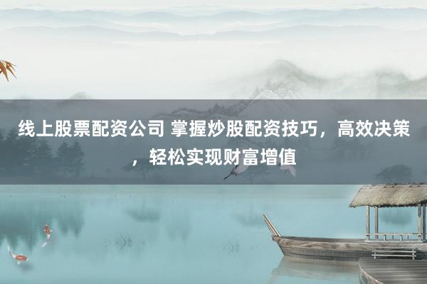 线上股票配资公司 掌握炒股配资技巧，高效决策，轻松实现财富增值