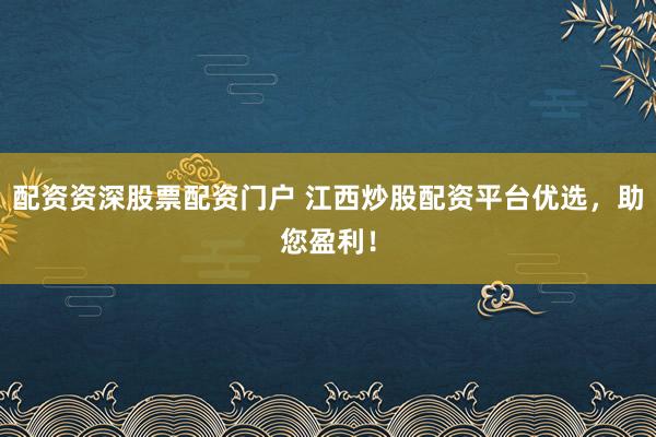 配资资深股票配资门户 江西炒股配资平台优选，助您盈利！