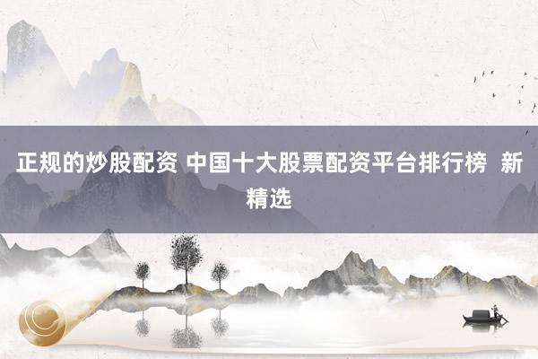 正规的炒股配资 中国十大股票配资平台排行榜  新精选