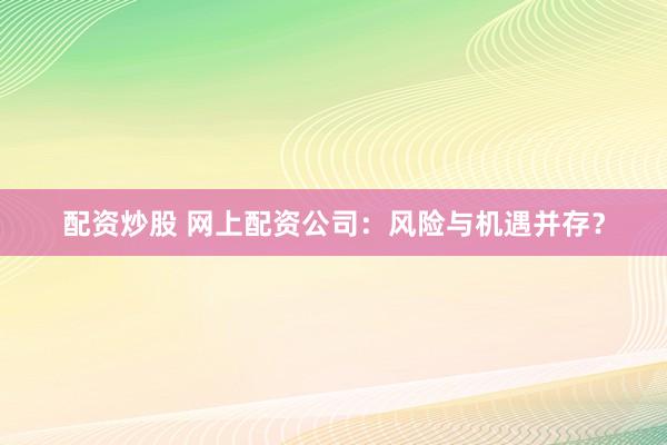 配资炒股 网上配资公司：风险与机遇并存？