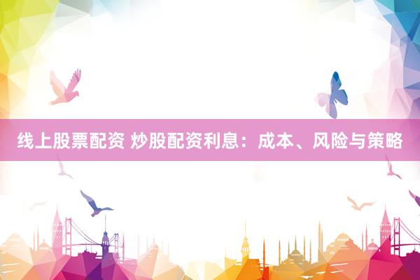 线上股票配资 炒股配资利息：成本、风险与策略