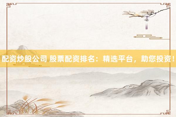 配资炒股公司 股票配资排名：精选平台，助您投资！