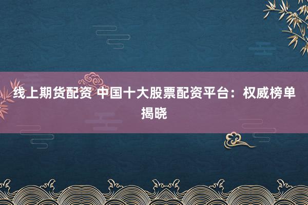 线上期货配资 中国十大股票配资平台：权威榜单揭晓
