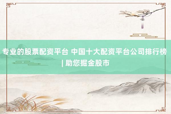 专业的股票配资平台 中国十大配资平台公司排行榜 | 助您掘金股市