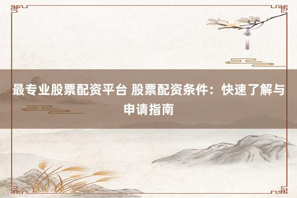最专业股票配资平台 股票配资条件:快速了解与申请指南