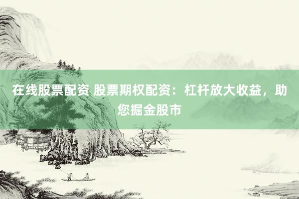 在线股票配资 股票期权配资：杠杆放大收益，助您掘金股市