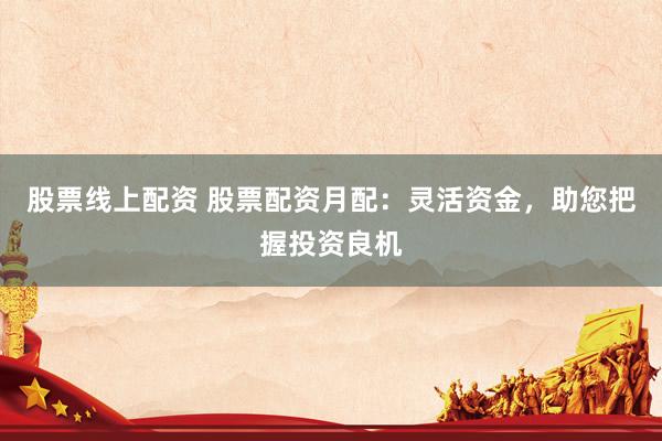 股票线上配资 股票配资月配：灵活资金，助您把握投资良机