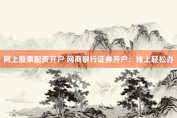 网上股票配资开户 网商银行证券开户：线上轻松办