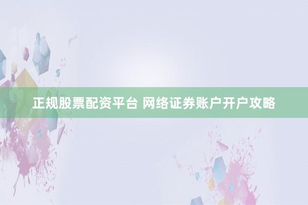 正规股票配资平台 网络证券账户开户攻略