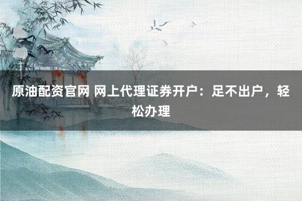 原油配资官网 网上代理证券开户：足不出户，轻松办理