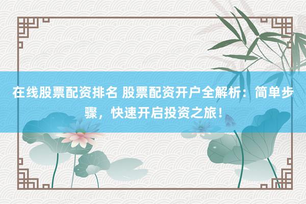 在线股票配资排名 股票配资开户全解析：简单步骤，快速开启投资之旅！