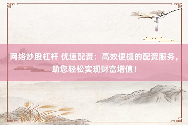 网络炒股杠杆 优速配资：高效便捷的配资服务，助您轻松实现财富增值！